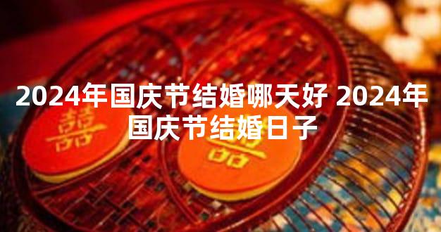 2024年国庆节结婚哪天好 2024年国庆节结婚日子